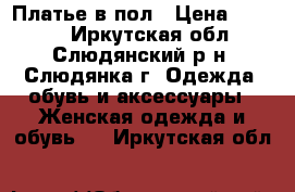 Платье в пол › Цена ­ 4 000 - Иркутская обл., Слюдянский р-н, Слюдянка г. Одежда, обувь и аксессуары » Женская одежда и обувь   . Иркутская обл.